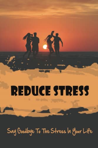 Reduce Stress: Say Goodbye To The Stress In Your Life