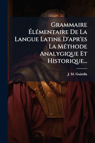 Grammaire Élémentaire De La Langue Latine D'apr'es La Méthode Analygique Et Historique... (French Edition)