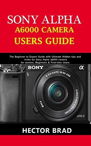 Sony Alpha A6000 Camera Users Guide: The Beginner to Expert Guide with Ultimate Hidden tips and tricks for Sony Alpha a6000 camera for seniors, Beginners & First-time Users (English Edition)