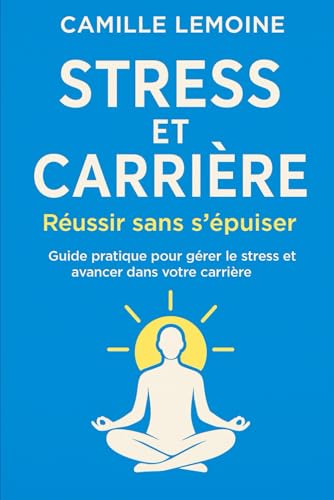 livre Stress et Carrière : Réussir sans s’épuiser: Guide pratique pour gérer le stress et avancer dans votre carrière