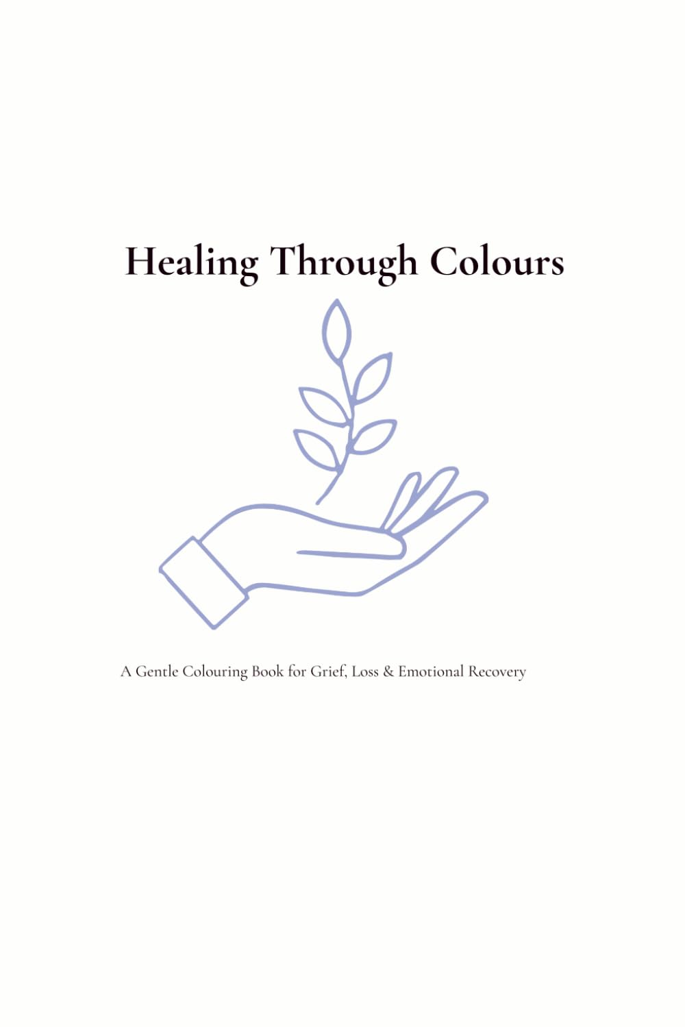 Healing Through Colours: A Gentle Colouring Book for Grief, Loss & Emotional Recovery
