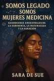 Somos Legado, Somos Mujeres Medicina: Guardianas Ancestrales de la Sabiduría, la Naturaleza y la Sanación (Mujer Origen - Sara De Sue)
