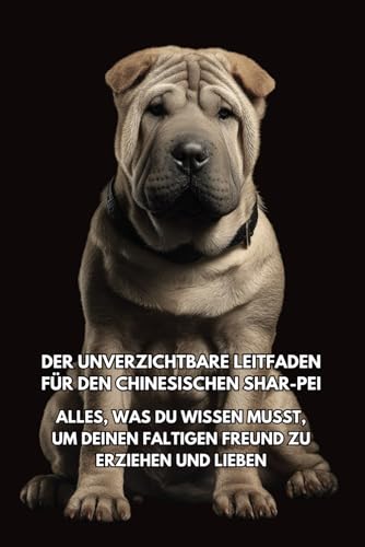 Der Unverzichtbare Leitfaden für den Chinesischen Shar-Pei: Alles, was Du Wissen Musst, um Deinen Faltigen Freund zu Erziehen und Lieben