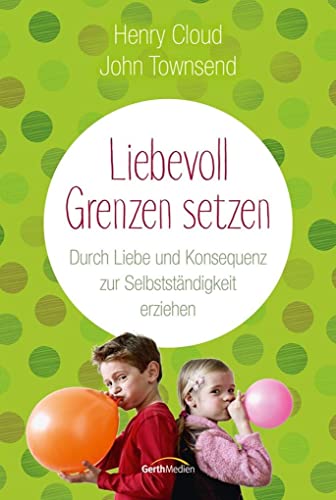 Liebevoll Grenzen setzen: Durch Liebe und Konsequenz zur Selbstständigkeit erziehen