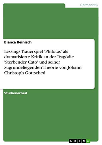 Lessings Trauerspiel 'Philotas' als dramatisierte Kritik an der Tragödie 'Sterbender Cato' und seiner zugrundeliegenden Theorie von Johann Christoph Gottsched (German Edition)