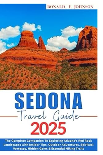 SEDONA TRAVEL GUIDE 2025: The Complete Companion To Exploring Arizona’s Red Rock Landscapes with Insider Tips, Outdoor Adventures, Spiritual Vortexes, Hidden Gems & Essential Hiking Trails