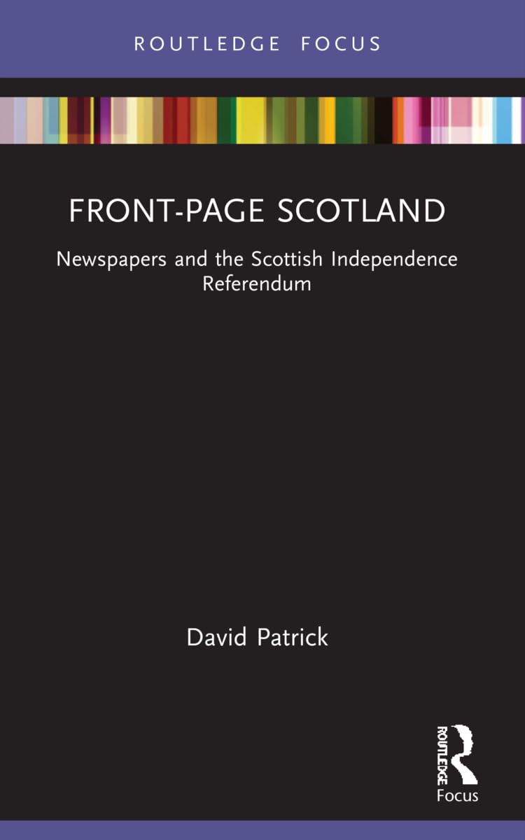 Front-Page Scotland: Newspapers and the Scottish Independence Referendum (Routledge Focus on Journalism Studies)