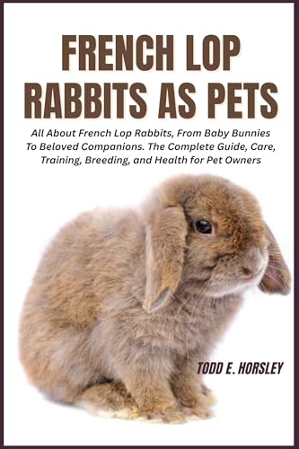 French Lop Rabbits as Pets: All About French Lop Rabbits, From Baby Bunnies To Beloved Companions. The Complete Guide, Care, Training, Breeding, and Health for Pet Owners