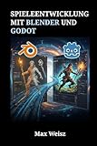Spieleentwicklung mit Blender und Godot: Der komplette Workflow für 3D-Modellierung, Animation und Echtzeit-Engine-Programmierung