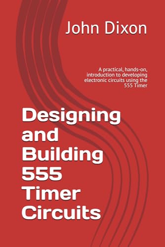 Designing and Building 555 Timer Circuits: A practical, hands-on, introduction to developing electronic...