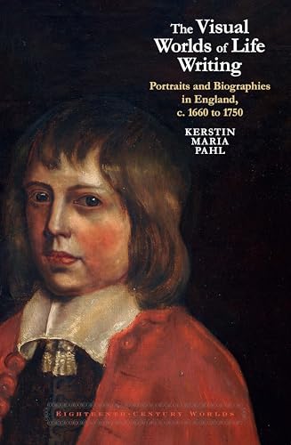 The Visual Worlds of Life Writing: Portraits and Biographies in England, c. 1660 to 1750 (Eighteenth-Century Worlds, 14)