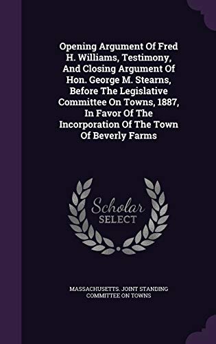 Opening Argument Of Fred H. Williams, Testimony, And Closing Argument Of Hon. George M. Stearns, Before The Legislative Committee On Towns, 1887, In ... Incorporation Of The Town Of Beverly Farms