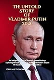 THE UNTOLD STORY OF VLADIMIR PUTIN 2026: An Intriguing Legacy of Strength, Power and Strategy Exploring the Life, Leadership, and Transformative Impact of Russia’s Longest-Serving President
