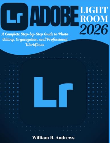 Adobe Lightroom 2026: From Beginner to Advanced: A Complete Step-by-Step Guide to Photo Editing, Organization, and Professional Workflows (Adobe Tools Mastery Series)