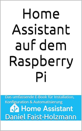 Home Assistant auf dem Raspberry Pi: Das umfassende E-Book für Installation, Konfiguration & Automatisierung (German Edition) - Faist-Holzmann, Daniel