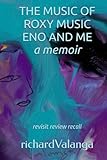 THE MUSIC OF ROXY MUSIC ENO AND ME a memoir: revisit review recall -  Independently published