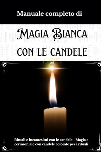 Manuale completo di Magia Bianca con le Candele: Rituali e incantesimi con le candele - Magia e cerimoniale con candele colorate per i rituali