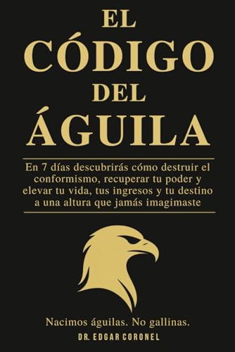 EL CÓDIGO DEL ÁGUILA: En 7 Días Descubrirás cómo destruir el conformismo, recuperar tu poder y elevar tu vida, tus ingresos y tu destino a una altura que jamás imaginaste.