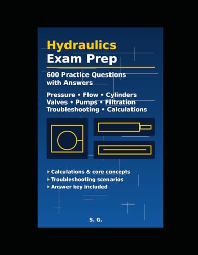 Hydraulics Exam Prep Workbook: 600 Practice Questions with Answers: Pressure, Flow, Cylinders, Valves, Pumps, Filtration & Troubleshooting · Calculations & Real-World Scenarios