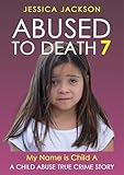 ABUSED TO DEATH 7 – MY NAME IS CHILD A: Child Abuse True Crime Biography – a precious girl with a barbaric stepfather