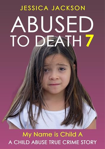 ABUSED TO DEATH 7 – MY NAME IS CHILD A: Child Abuse True Crime Biography – a precious girl with a barbaric stepfather