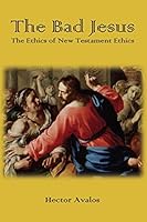 The Bad Jesus: The Ethics of New Testament Ethics 1909697796 Book Cover