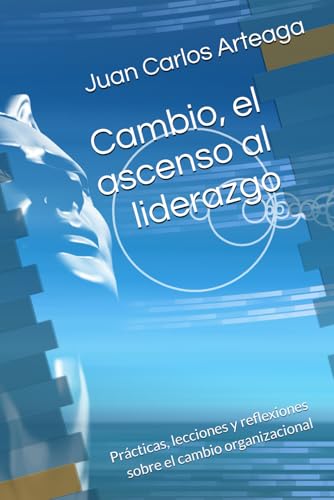 Cambio, el ascenso al liderazgo: Practicas, lecciones y reflexiones sobre el cambio organizacional