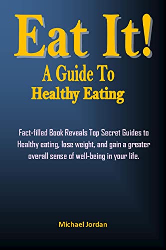 EAT IT! A GUIDE TO HEALTHY EATING: Fact-filled Book Reveals Top Secret Guides to Healthy eating, lose weight, and gain a greater overall sense of well-being in your life. (English Edition)