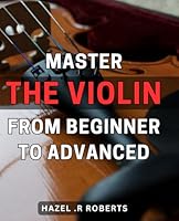 Master the Violin: From Beginner to Advanced: The Complete Guide to Excelling on the Violin: Unlock Your Potential and Master Advanced Techniques B0CRBHVWV5 Book Cover