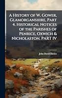 A History of W. Gower, Glamorganshire, Part 4. Historical Notices of the Parishes of Penrice, Oxwich & Nicholaston. PART IV 102428199X Book Cover