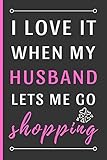  I Love It When My Husband Lets Me Go Shopping: Funny Novelty Shopping Notebook / Journal (6 x 9)