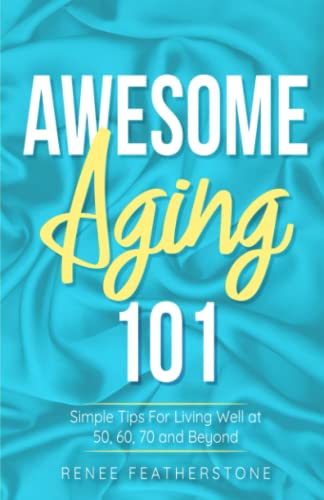 Awesome Aging 101: Simple Tips For Living Well at 50, 60, 70 and Beyond