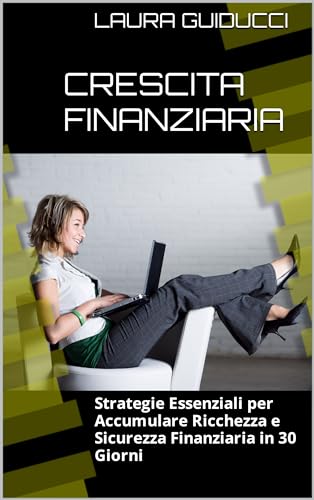 Crescita Finanziaria: Strategie Essenziali per Accumulare Ricchezza e Sicurezza Finanziaria in 30 Giorn