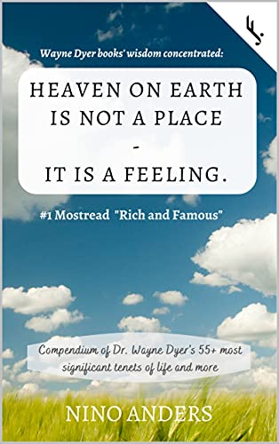 Wayne Dyer books' wisdom concentrated: HEAVEN ON EARTH IS NOT A PLACE - IT IS A FEELING.: Compendium of Dr. Wayne Dyer's 55+ most significant tenets of life and more (English Edition)
