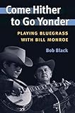 Come Hither to Go Yonder: PLAYING BLUEGRASS WITH BILL MONROE (Music in American Life)