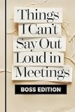 Things I Can't Say Out Loud In Meetings (BOSS EDITION): Funny gift for boss at work — A unique boss gift and hilarious office essential (Lined notebook with funny quotes)