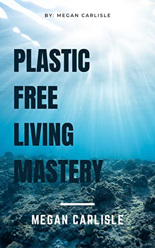 Plastic-Free Living Mastery: Essential Guide to Zero Waste, Sustainable Lifestyle,