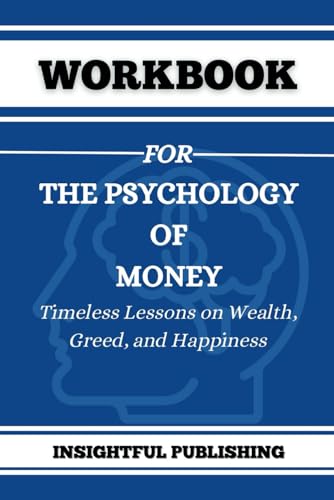 Workbook For The Psychology of Money: Timeless Lessons on Wealth, Greed, and Happiness (INSIGHTFUL PUBLISHERS)