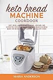 Keto Bread Machine Cookbook: Easy, Quick, and Delicious Ketogenic, Low Carb, and Gluten Free Recipes for Baking Homemade Bread in a Bread Maker for Weight Loss, fat Burning, and Healthy Living!
