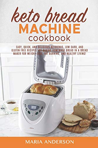 Keto Bread Machine Cookbook: Easy, Quick, and Delicious Ketogenic, Low Carb, and Gluten Free Recipes for Baking Homemade Bread in a Bread Maker for Weight Loss, fat Burning, and Healthy Living!