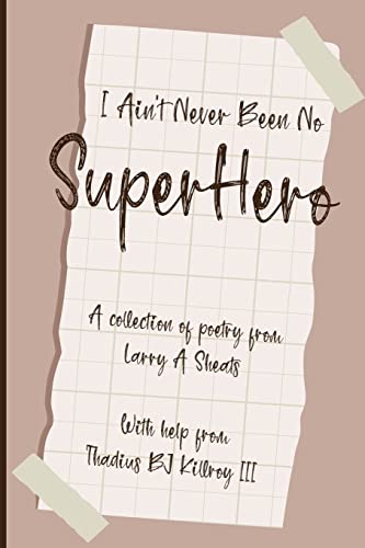I Ain't Never Been No Super Hero: A Collection of Poetry from Larry a Sheats with Help from Thadius BJ Killroy III