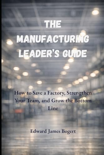 The Manufacturing Leader's Guide: How to Improve a Factory, Strengthen Your Team, and Grow the...