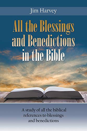 All the Blessings and Benedictions in the Bible: A study of all the biblical references to blessings and benedictions