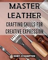 Master Leather Crafting Skills for Creative Expression: Unlock Your Creativity with Expert Techniques for Mastering Leather Crafting. B0CWVKSZF1 Book Cover