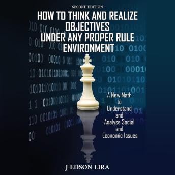 How To Think and Realize Objectives Under Any Proper Rule Environment: A New Math to Understand and Analyse Social and Economic Issues - J. Edson Lira