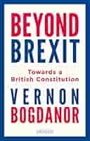 Beyond Brexit: Towards a British Constitution: Bogdanor