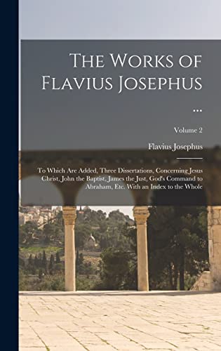 The Works of Flavius Josephus ...: To Which Are Added, Three Dissertations, Concerning Jesus Christ, John the Baptist, James the Just, God's Command ... Etc. With an Index to the Whole; Volume 2