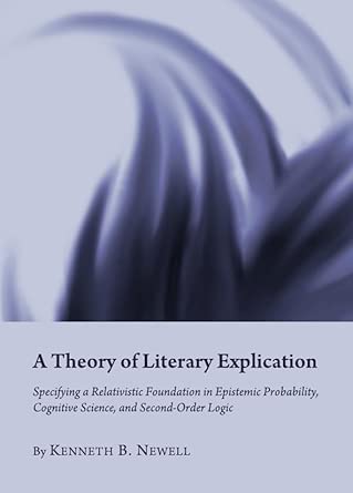 A Theory of Literary Explication: Specifying a Relativistic Foundation in Epistemic Probability, Cognitive Science, and Second-Order Logic book cover