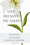 Vite dei Santi più amati: Storie brevi e sorprendenti per anziani: Racconti di fede facili da leggere con caratteri grandi