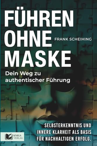 Führen ohne Maske - Dein Weg zu authentischer Führung.: Selbsterkenntnis und innere Klarheit als Basis für nachhaltigen Erfolg.